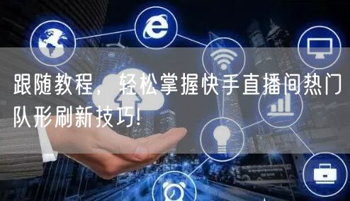 跟随教程，轻松掌握快手直播间热门队形刷新技巧!