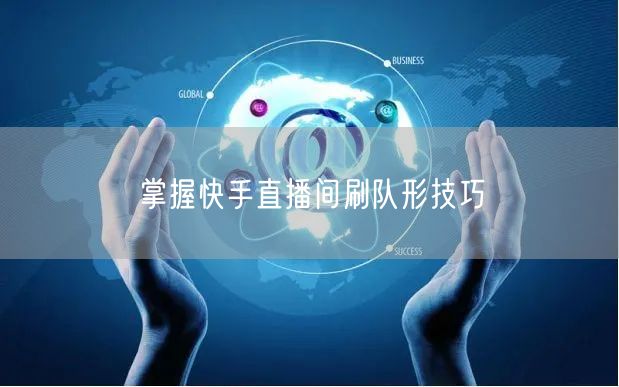 掌握快手直播间刷队形技巧