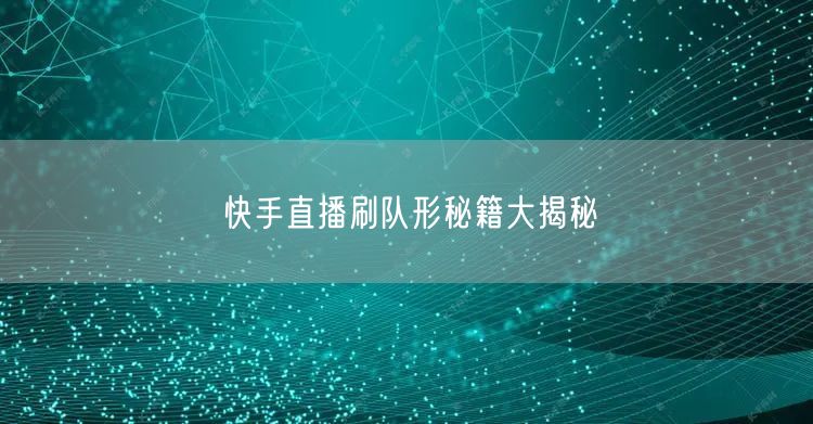 快手直播刷队形秘籍大揭秘