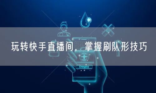 玩转快手直播间，掌握刷队形技巧