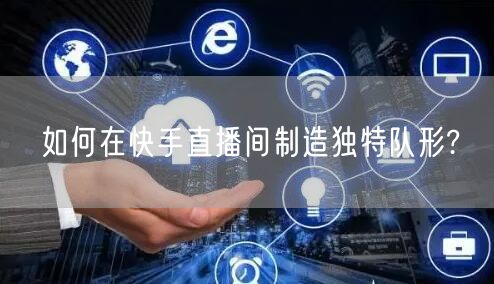 如何在快手直播间制造独特队形?