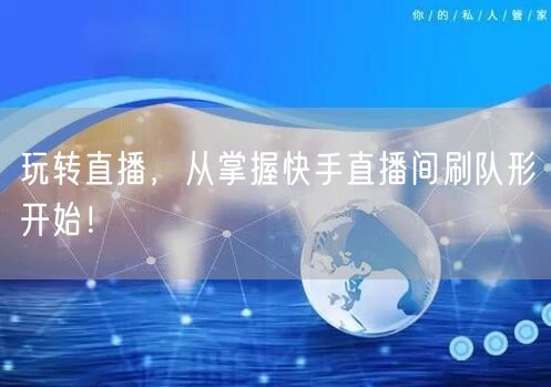 玩转直播，从掌握快手直播间刷队形开始！
