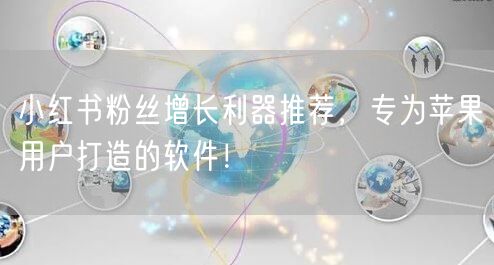 小红书粉丝增长利器推荐，专为苹果用户打造的软件！