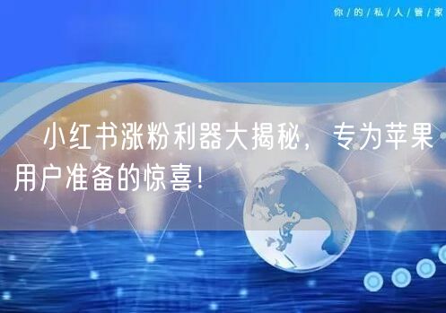 ✨小红书涨粉利器大揭秘，专为苹果用户准备的惊喜！