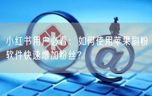 小红书用户必看：如何使用苹果刷粉软件快速增加粉丝？
