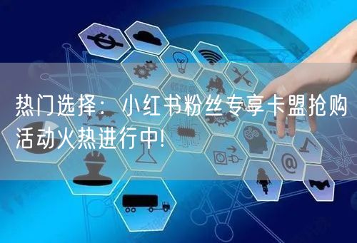 热门选择：小红书粉丝专享卡盟抢购活动火热进行中!