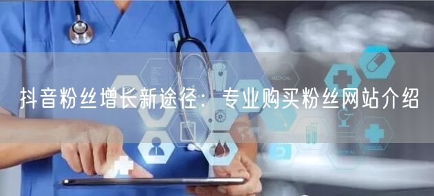抖音粉丝增长新途径：专业购买粉丝网站介绍