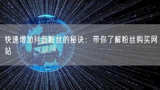 快速增加抖音粉丝的秘诀：带你了解粉丝购买网站