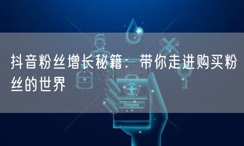 抖音粉丝增长秘籍：带你走进购买粉丝的世界