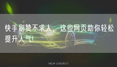 快手刷赞不求人，这些网页助你轻松提升人气!