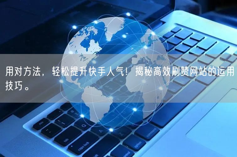 用对方法，轻松提升快手人气！揭秘高效刷赞网站的运用技巧。