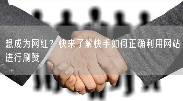 想成为网红？快来了解快手如何正确利用网站进行刷赞