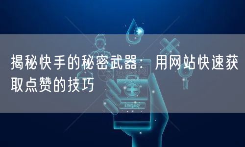 揭秘快手的秘密武器：用网站快速获取点赞的技巧