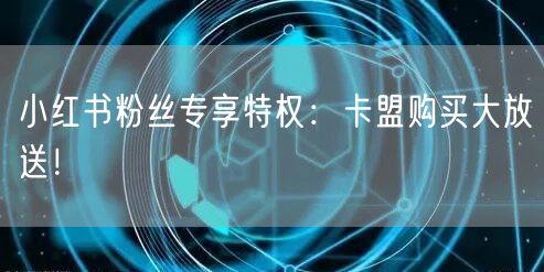 小红书粉丝专享特权：卡盟购买大放送！