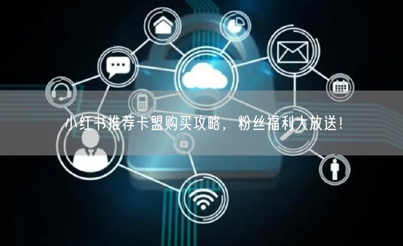 小红书推荐卡盟购买攻略，粉丝福利大放送！