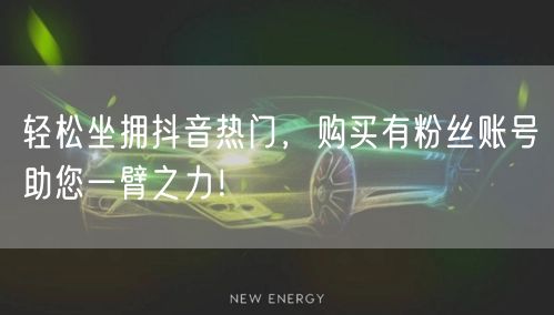 轻松坐拥抖音热门，购买有粉丝账号助您一臂之力！
