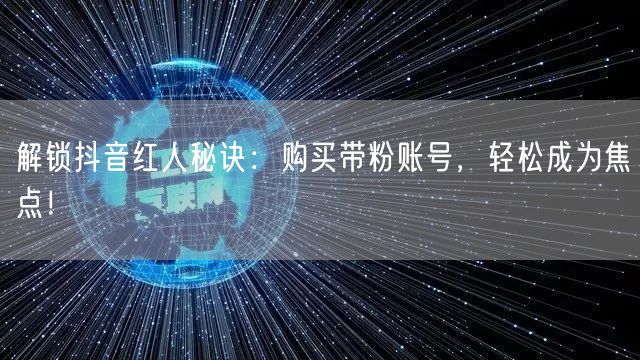解锁抖音红人秘诀：购买带粉账号，轻松成为焦点！