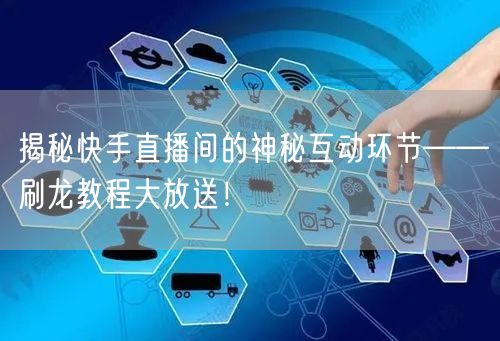 揭秘快手直播间的神秘互动环节——刷龙教程大放送！