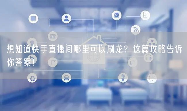 想知道快手直播间哪里可以刷龙？这篇攻略告诉你答案！