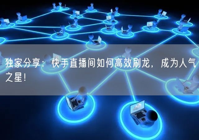 独家分享：快手直播间如何高效刷龙，成为人气之星！