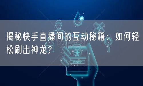 揭秘快手直播间的互动秘籍：如何轻松刷出神龙？