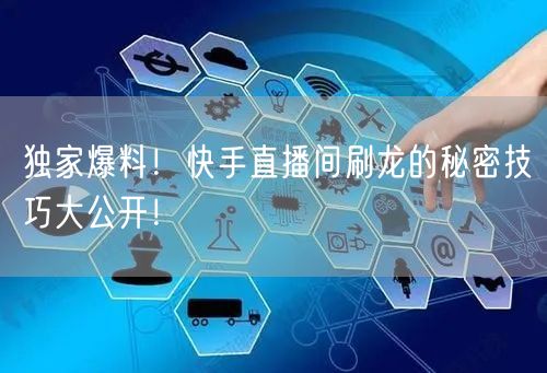 独家爆料！快手直播间刷龙的秘密技巧大公开！