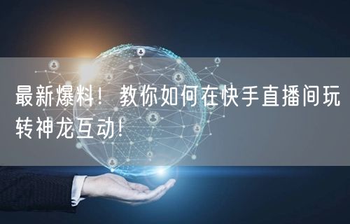 最新爆料！教你如何在快手直播间玩转神龙互动！