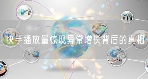 快手播放量惊现异常增长背后的真相