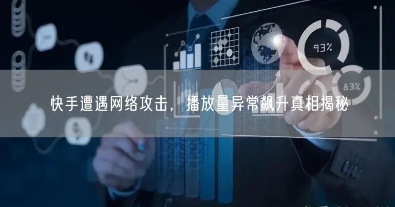快手遭遇网络攻击，播放量异常飙升真相揭秘