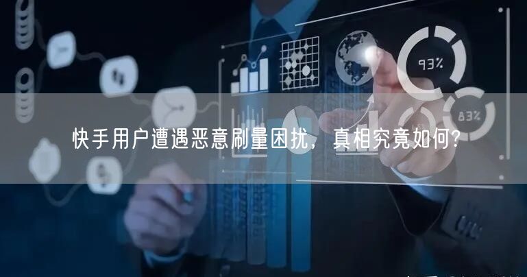 快手用户遭遇恶意刷量困扰，真相究竟如何?