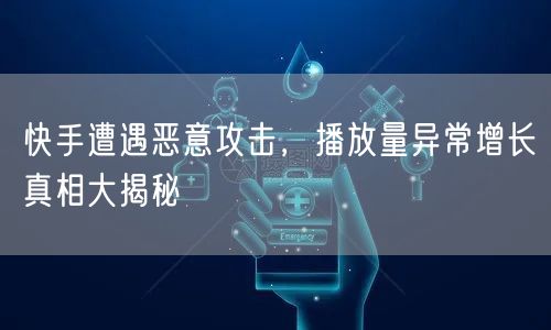 快手遭遇恶意攻击，播放量异常增长真相大揭秘