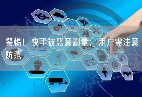 警惕！快手被恶意刷量，用户需注意防范