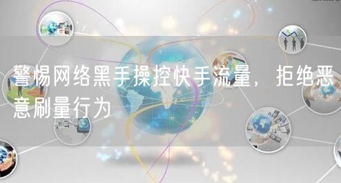 警惕网络黑手操控快手流量，拒绝恶意刷量行为