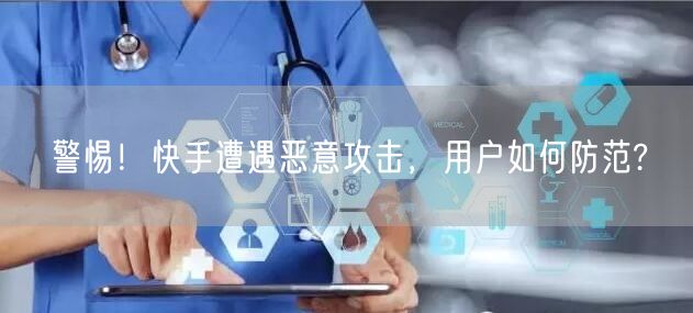 警惕！快手遭遇恶意攻击，用户如何防范?