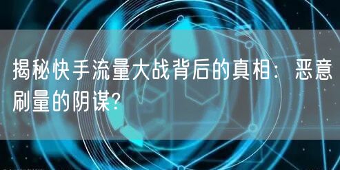 揭秘快手流量大战背后的真相：恶意刷量的阴谋?