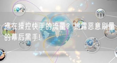 谁在操控快手的流量？揭露恶意刷量的幕后黑手!