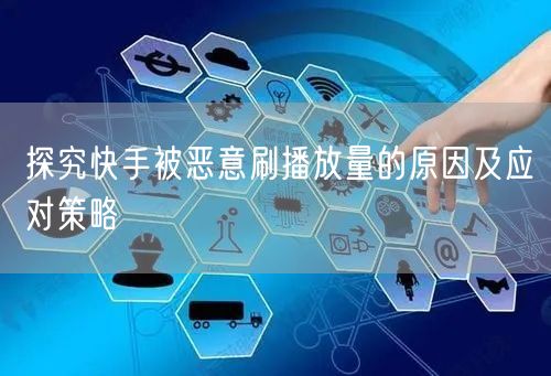 探究快手被恶意刷播放量的原因及应对策略