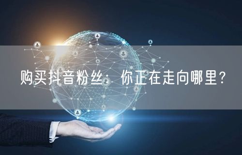 购买抖音粉丝：你正在走向哪里？