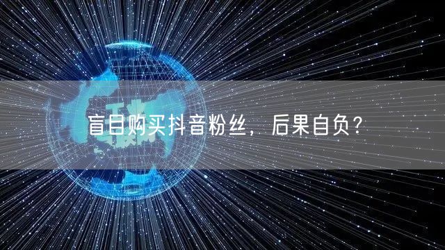 盲目购买抖音粉丝，后果自负？