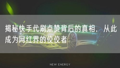 揭秘快手代刷点赞背后的真相，从此成为网红界的佼佼者