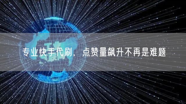 专业快手代刷，点赞量飙升不再是难题