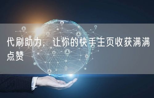 代刷助力，让你的快手主页收获满满点赞