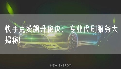快手点赞飙升秘诀：专业代刷服务大揭秘!