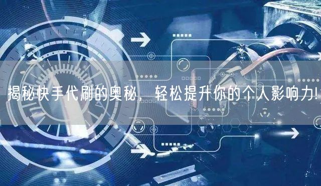 揭秘快手代刷的奥秘，轻松提升你的个人影响力!