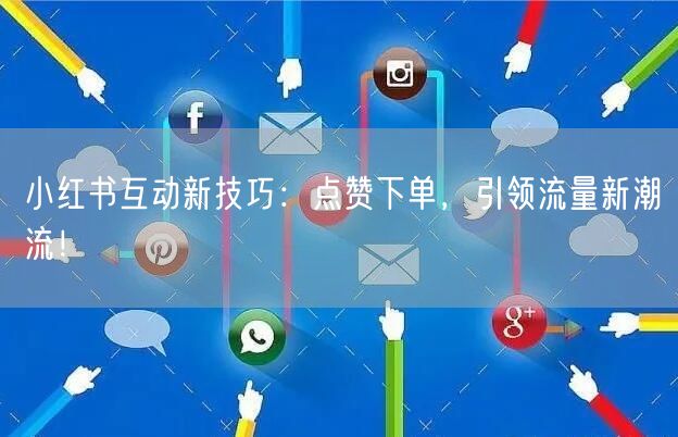 小红书互动新技巧：点赞下单，引领流量新潮流！