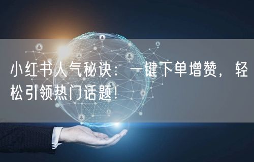 小红书人气秘诀：一键下单增赞，轻松引领热门话题！