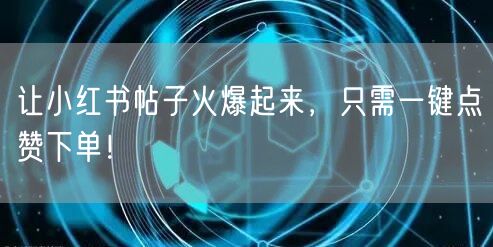 让小红书帖子火爆起来，只需一键点赞下单！