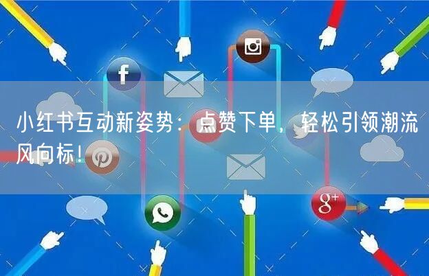 小红书互动新姿势：点赞下单，轻松引领潮流风向标！