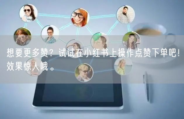 想要更多赞？试试在小红书上操作点赞下单吧！效果惊人哦。