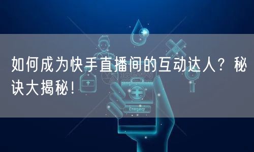 如何成为快手直播间的互动达人？秘诀大揭秘！